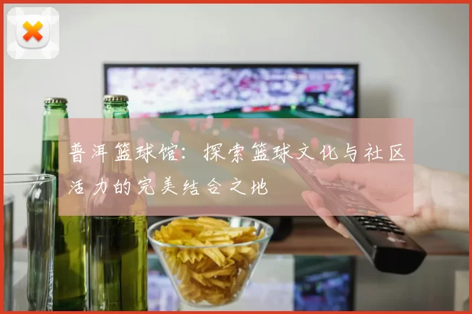 普洱篮球馆：探索篮球文化与社区活力的完美结合之地