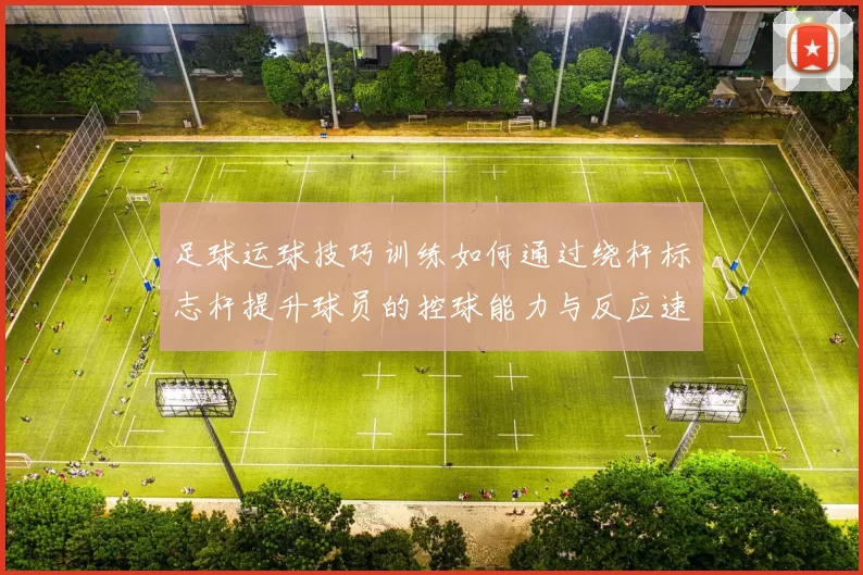 足球运球技巧训练如何通过绕杆标志杆提升球员的控球能力与反应速度