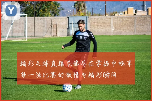 精彩足球直播录像尽在掌握中畅享每一场比赛的激情与精彩瞬间