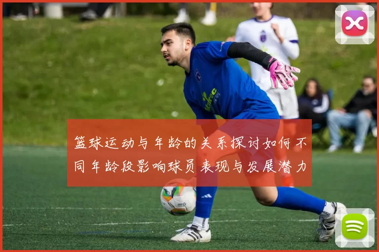 篮球运动与年龄的关系探讨如何不同年龄段影响球员表现与发展潜力