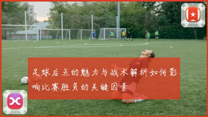 足球后点的魅力与战术解析如何影响比赛胜负的关键因素