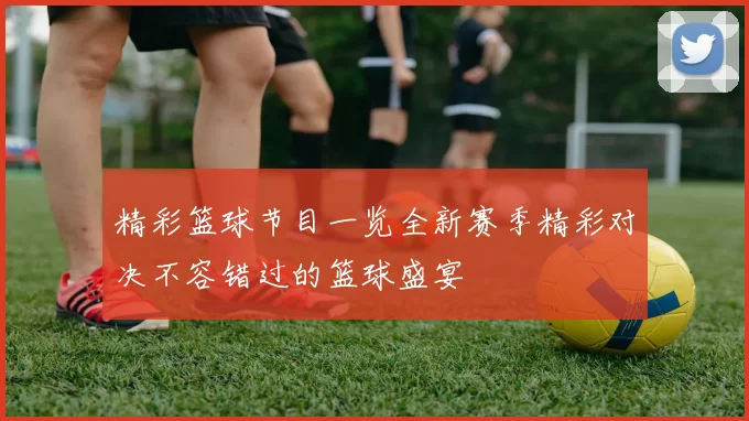 精彩篮球节目一览全新赛季精彩对决不容错过的篮球盛宴