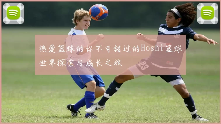 热爱篮球的你不可错过的Hoshi篮球世界探索与成长之旅