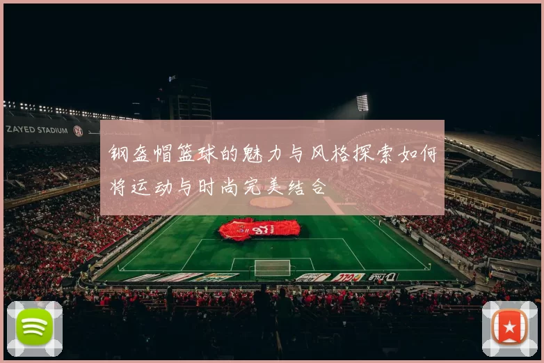 钢盔帽篮球的魅力与风格探索如何将运动与时尚完美结合