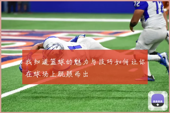 我知道篮球的魅力与技巧如何让你在球场上脱颖而出